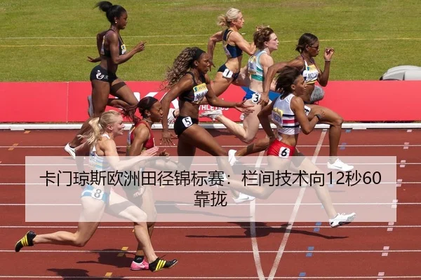 卡门琼斯欧洲田径锦标赛：栏间技术向12秒60靠拢