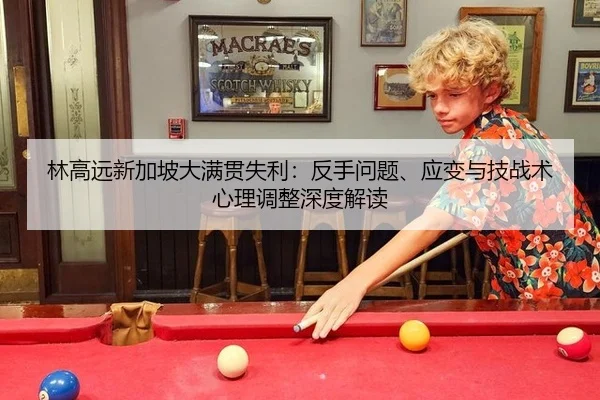 林高远新加坡大满贯失利：反手问题、应变与技战术心理调整深度解读