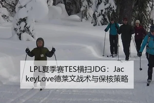 LPL夏季赛TES横扫JDG：JackeyLove德莱文战术与保核策略