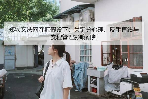 郑钦文法网夺冠假设下：关键分心理、反手直线与赛程管理影响研判