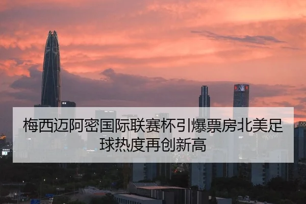 梅西迈阿密国际联赛杯引爆票房北美足球热度再创新高