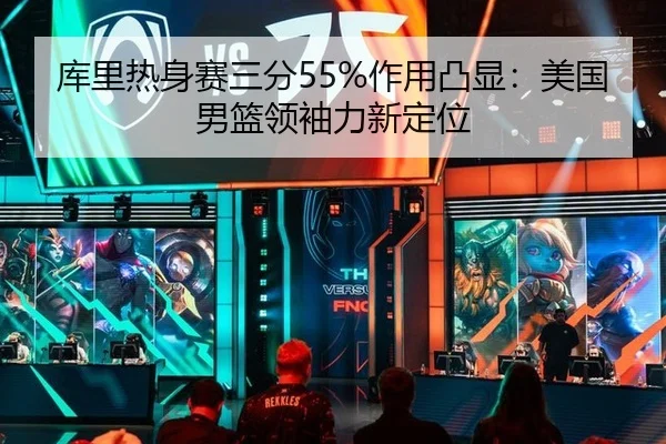 库里热身赛三分55%作用凸显：美国男篮领袖力新定位